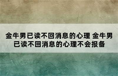 金牛男已读不回消息的心理 金牛男已读不回消息的心理不会报备